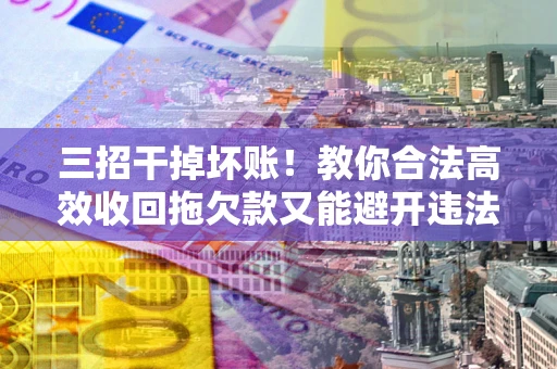 济南三招干掉坏账！教你合法高效收回拖欠款又能避开违法雷区