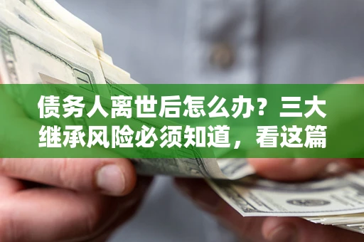 济南债务人离世后怎么办？三大继承风险必须知道，看这篇就够了