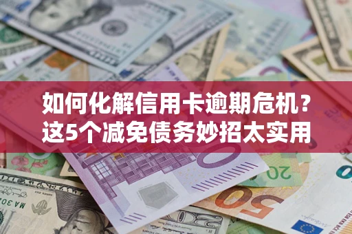 济南如何化解信用卡逾期危机？这5个减免债务妙招太实用