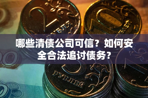 济南哪些清债公司可信？如何安全合法追讨债务？