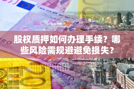 济南股权质押如何办理手续？哪些风险需规避避免损失？
