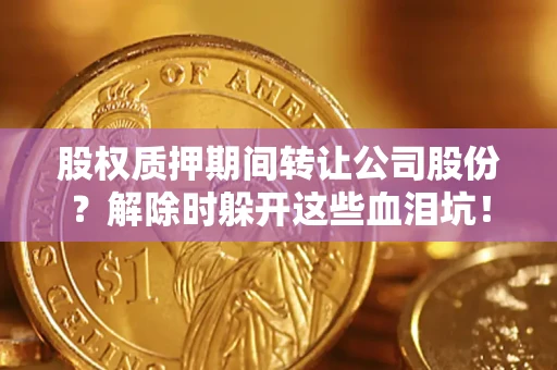 济南股权质押期间转让公司股份？解除时躲开这些血泪坑！