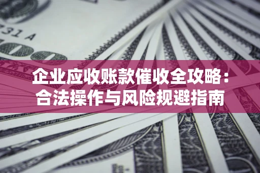 济南企业应收账款催收全攻略：合法操作与风险规避指南