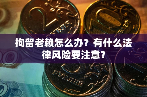 济南拘留老赖怎么办？有什么法律风险要注意？