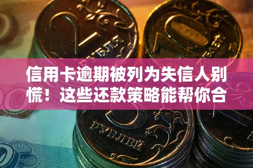 济南信用卡逾期被列为失信人别慌！这些还款策略能帮你合法止损