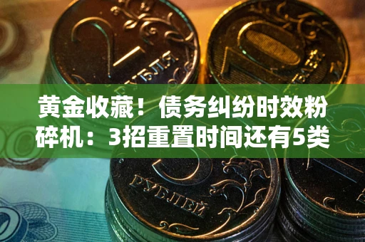 济南黄金收藏！债务纠纷时效粉碎机：3招重置时间还有5类不设年限的特殊债务