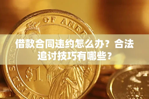 济南借款合同违约怎么办？合法追讨技巧有哪些？