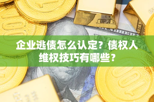 济南企业逃债怎么认定？债权人维权技巧有哪些？