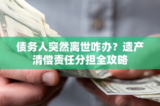 济南债务人突然离世咋办？遗产清偿责任分担全攻略