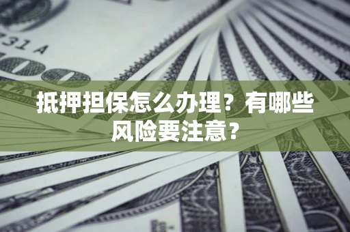 济南抵押担保怎么办理？有哪些风险要注意？