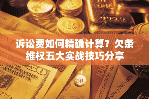 济南诉讼费如何精确计算？欠条维权五大实战技巧分享