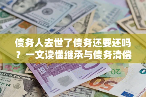 济南债务人去世了债务还要还吗？一文读懂继承与债务清偿