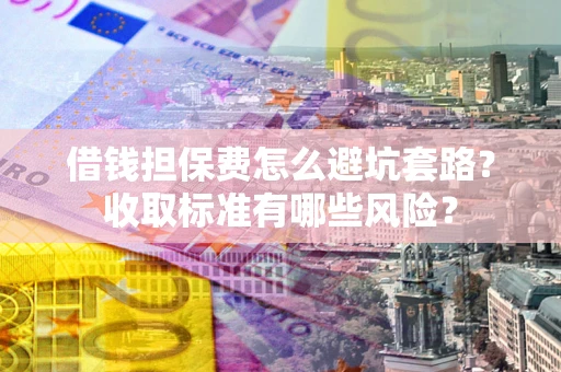 济南借钱担保费怎么避坑套路?收取标准有哪些风险? 济南借钱担保费怎么避坑套路?收取标准有哪些风险?
