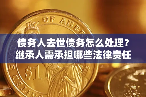 济南债务人去世债务怎么处理？继承人需承担哪些法律责任？