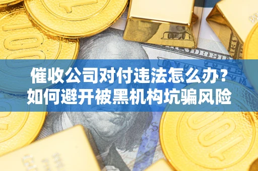 济南催收公司对付违法怎么办？如何避开被黑机构坑骗风险