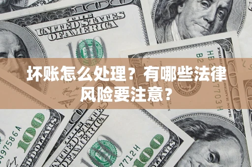 济南坏账怎么处理？有哪些法律风险要注意？