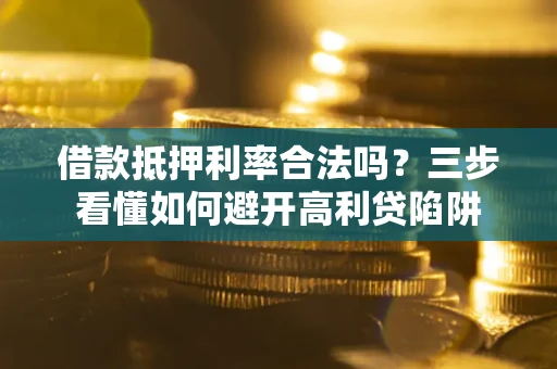 济南借款抵押利率合法吗？三步看懂如何避开高利贷陷阱