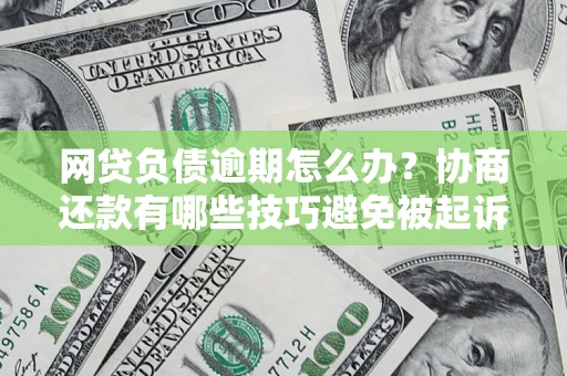 济南网贷负债逾期怎么办？协商还款有哪些技巧避免被起诉？