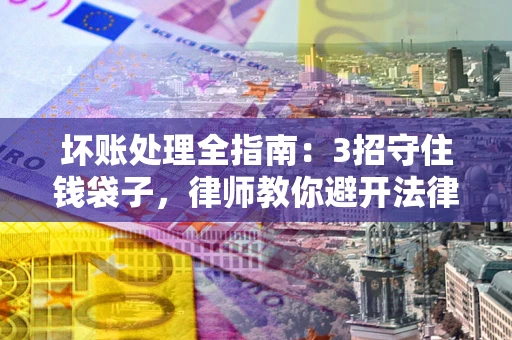 济南坏账处理全指南：3招守住钱袋子，律师教你避开法律雷区