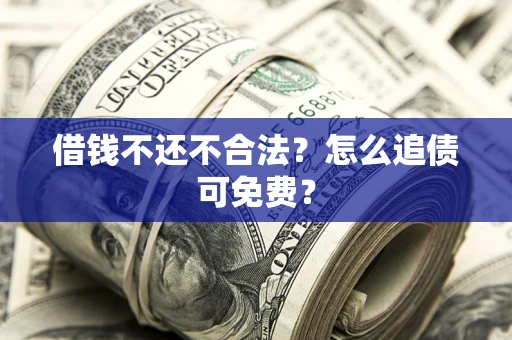 济南借钱不还不合法？怎么追债可免费？