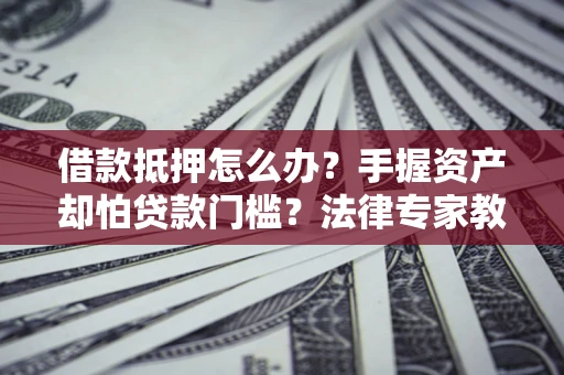 济南借款抵押怎么办？手握资产却怕贷款门槛？法律专家教你办抵押不踩坑