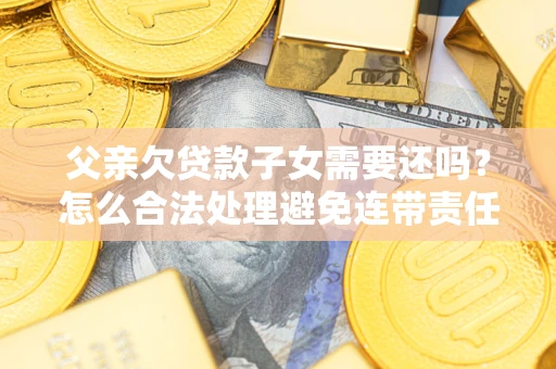 济南父亲欠贷款子女需要还吗？怎么合法处理避免连带责任？