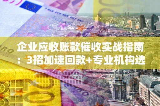 济南企业应收账款催收实战指南：3招加速回款+专业机构选择避坑