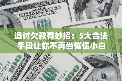 济南追讨欠款有妙招：5大合法手段让你不再当催债小白