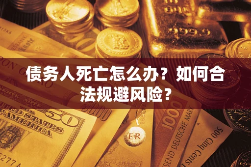 济南债务人死亡怎么办？如何合法规避风险？