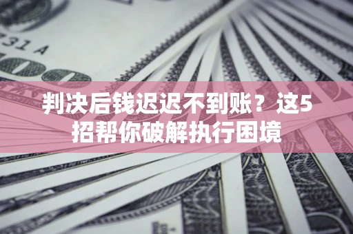 济南判决后钱迟迟不到账？这5招帮你破解执行困境