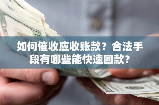 济南如何催收应收账款？合法手段有哪些能快速回款？