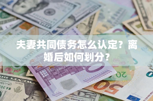 济南夫妻共同债务怎么认定？离婚后如何划分？