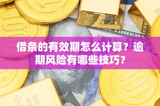 济南借条的有效期怎么计算？逾期风险有哪些技巧？