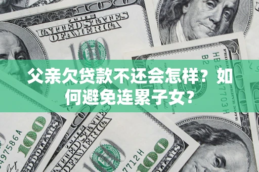 济南父亲欠贷款不还会怎样？如何避免连累子女？
