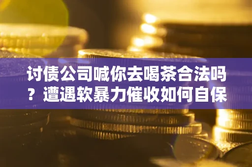 济南讨债公司喊你去喝茶合法吗？遭遇软暴力催收如何自保？