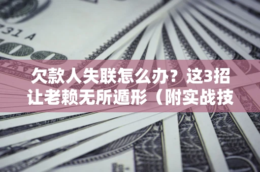 济南欠款人失联怎么办？这3招让老赖无所遁形（附实战技巧）