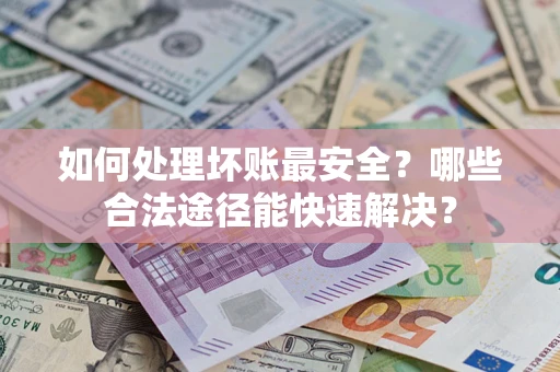 济南如何处理坏账最安全？哪些合法途径能快速解决？