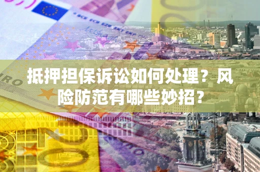济南抵押担保诉讼如何处理？风险防范有哪些妙招？