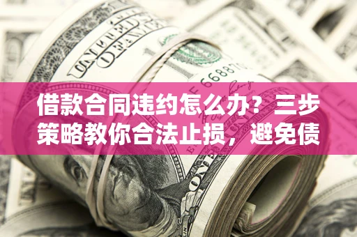 济南借款合同违约怎么办？三步策略教你合法止损，避免债务危机升级