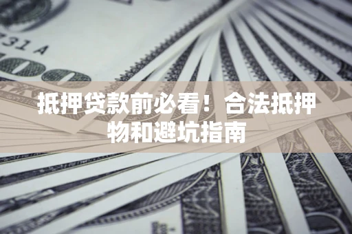 济南抵押贷款前必看！合法抵押物和避坑指南