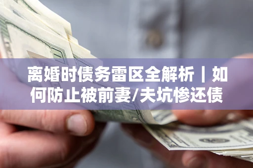 济南离婚时债务雷区全解析｜如何防止被前妻/夫坑惨还债？
