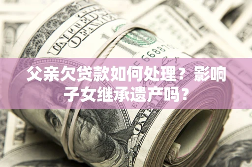 济南父亲欠贷款如何处理？影响子女继承遗产吗？