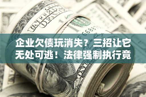 济南企业欠债玩消失？三招让它无处可逃！法律强制执行竟比讨债公司还狠？