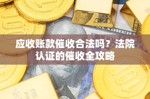 济南应收账款催收合法吗？法院认证的催收全攻略