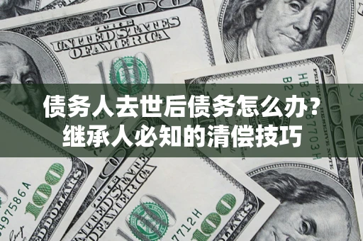 济南债务人去世后债务怎么办？继承人必知的清偿技巧