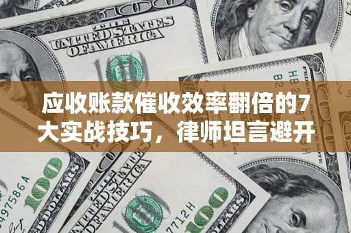 济南应收账款催收效率翻倍的7大实战技巧，律师坦言避开这些法律雷区最关键