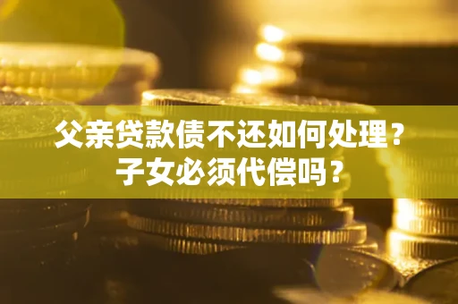 济南父亲贷款债不还如何处理？子女必须代偿吗？