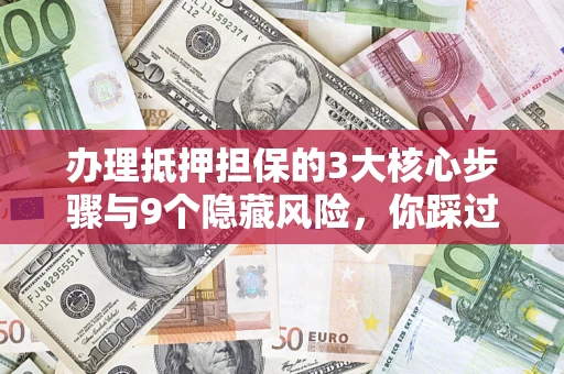济南办理抵押担保的3大核心步骤与9个隐藏风险，你踩过哪个坑？