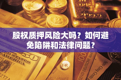 济南股权质押风险大吗？如何避免陷阱和法律问题？