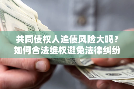 济南共同债权人追债风险大吗？如何合法维权避免法律纠纷？